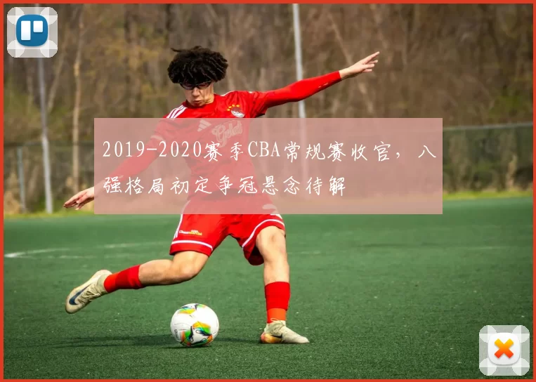 2019-2020赛季CBA常规赛收官，八强格局初定争冠悬念待解