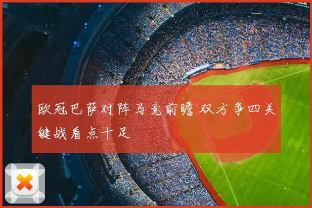 欧冠巴萨对阵马竞前瞻 双方争四关键战看点十足