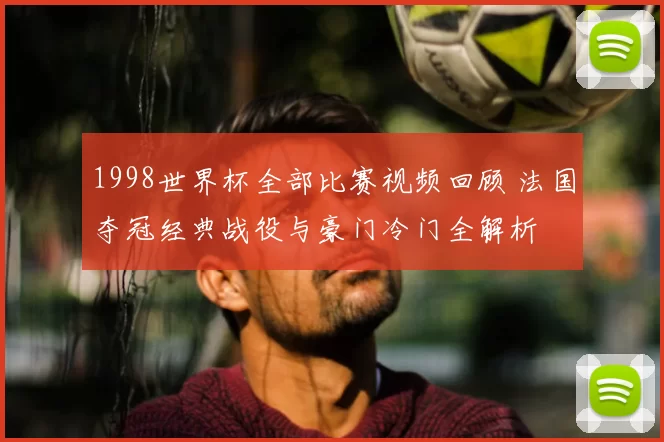 1998世界杯全部比赛视频回顾 法国夺冠经典战役与豪门冷门全解析