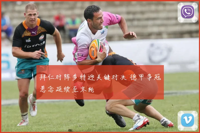 拜仁对阵多特迎关键对决 德甲争冠悬念延续至末轮