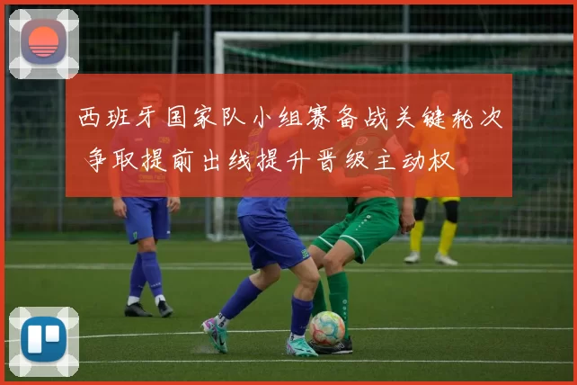 西班牙国家队小组赛备战关键轮次 争取提前出线提升晋级主动权