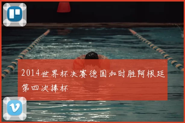 2014世界杯决赛德国加时胜阿根廷第四次捧杯