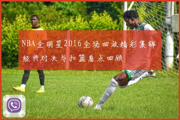 NBA全明星2016全场回放精彩集锦 经典对决与扣篮看点回顾