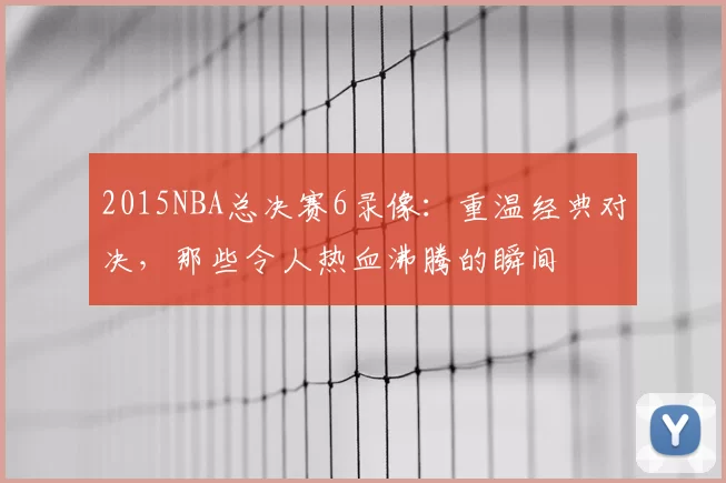 2015NBA总决赛6录像:重温经典对决,那些令人热血沸腾的瞬间