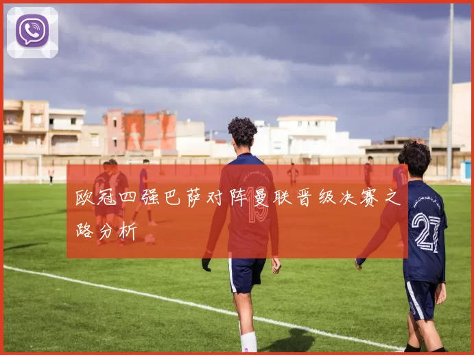 欧冠四强巴萨对阵曼联晋级决赛之路分析