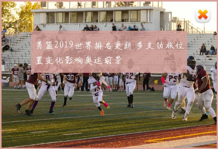 男篮2019世界排名更新 多支劲旅位置变化影响奥运前景