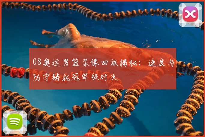 08奥运男篮录像回放揭秘：速度与防守铸就冠军级对决