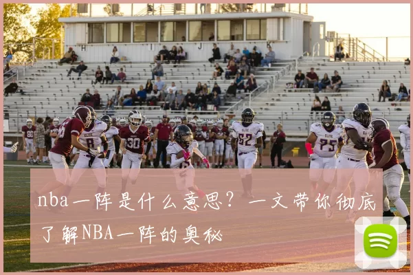 nba一阵是什么意思？一文带你彻底了解NBA一阵的奥秘