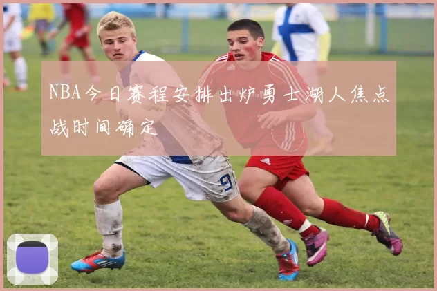 NBA今日赛程安排出炉勇士湖人焦点战时间确定