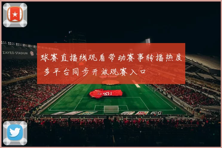 球赛直播线观看带动赛事转播热度 多平台同步开放观赛入口