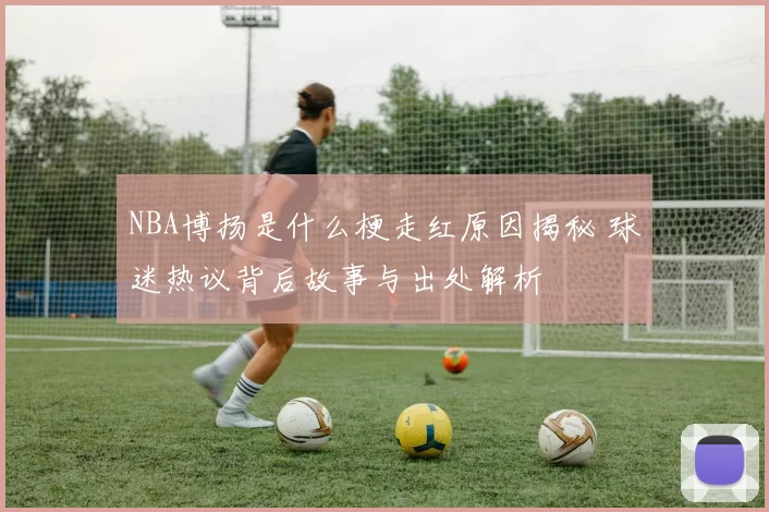 NBA博扬是什么梗走红原因揭秘 球迷热议背后故事与出处解析