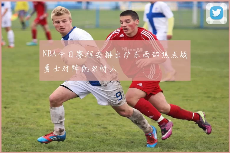 NBA今日赛程安排出炉东西部焦点战勇士对阵凯尔特人