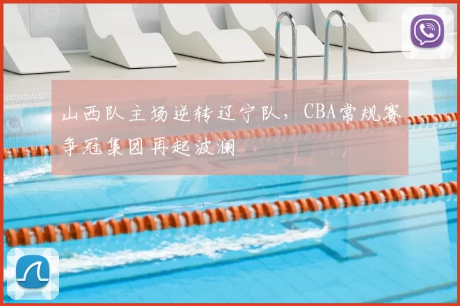 山西队主场逆转辽宁队，CBA常规赛争冠集团再起波澜