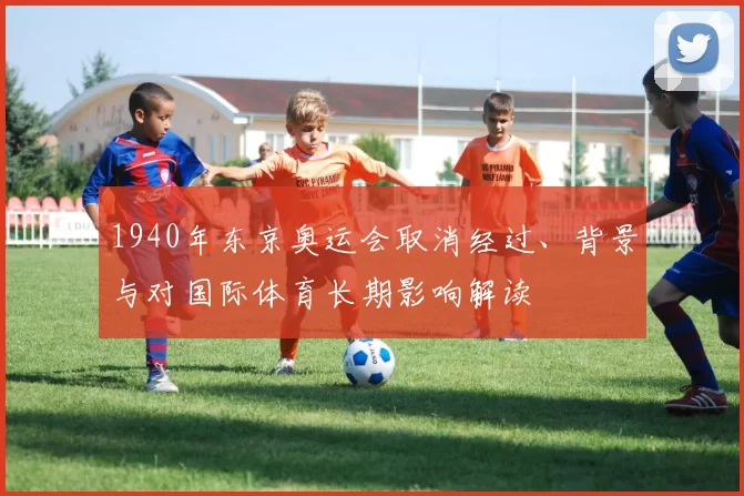 1940年东京奥运会取消经过、背景与对国际体育长期影响解读