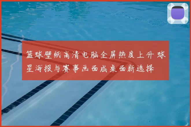 篮球壁纸高清电脑全屏热度上升 球星海报与赛事画面成桌面新选择