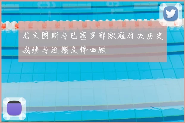 尤文图斯与巴塞罗那欧冠对决历史战绩与近期交锋回顾