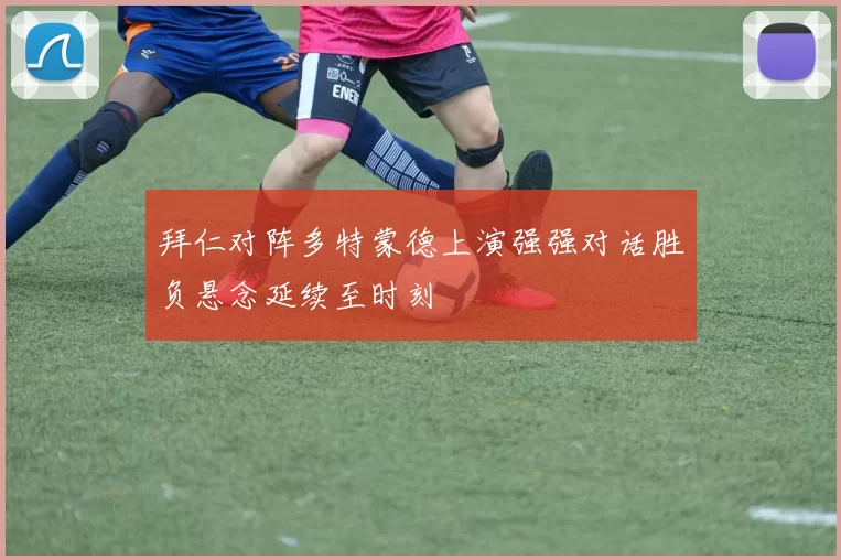 拜仁对阵多特蒙德上演强强对话胜负悬念延续至时刻