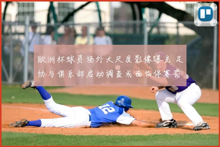 欧洲杯球员场外大尺度影像曝光 足协与俱乐部启动调查或面临停赛罚款