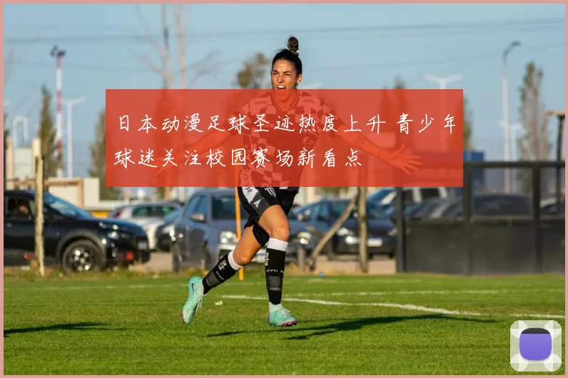 日本动漫足球圣迹热度上升 青少年球迷关注校园赛场新看点