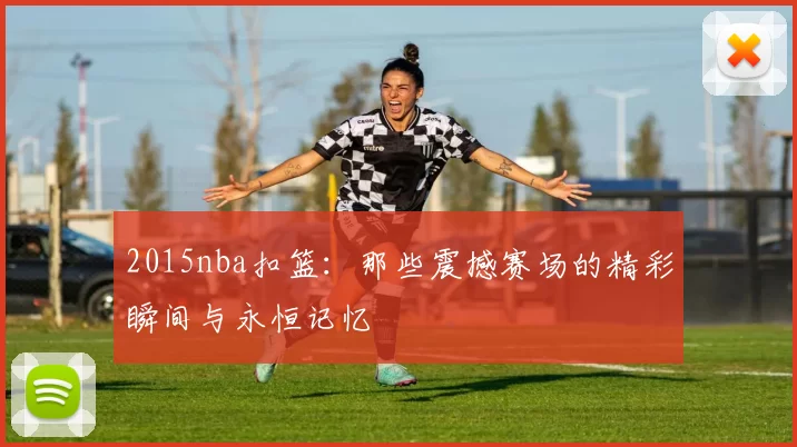 2015nba扣篮:那些震撼赛场的精彩瞬间与永恒记忆