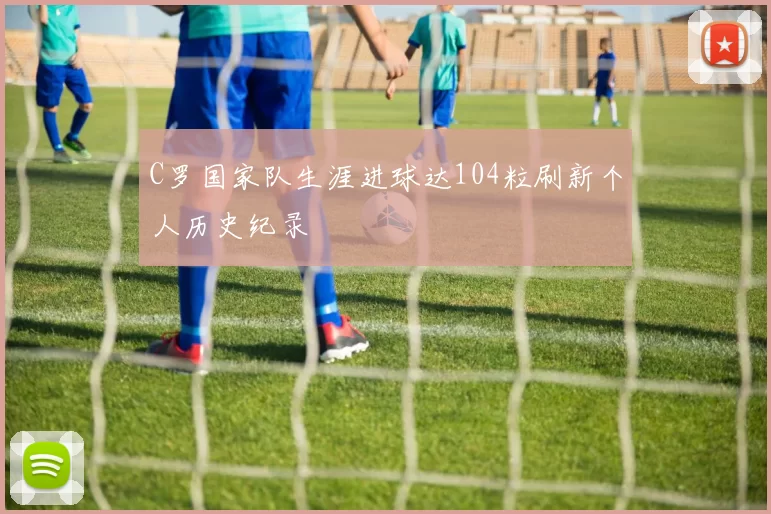 C罗国家队生涯进球达104粒刷新个人历史纪录