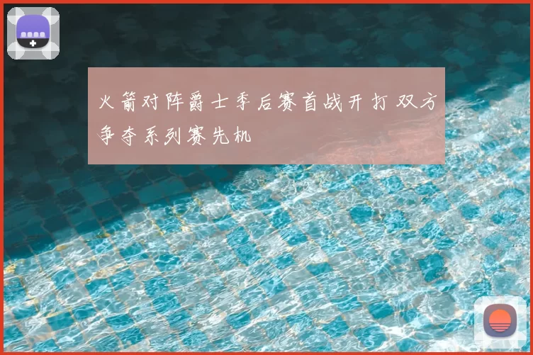 火箭对阵爵士季后赛首战开打 双方争夺系列赛先机