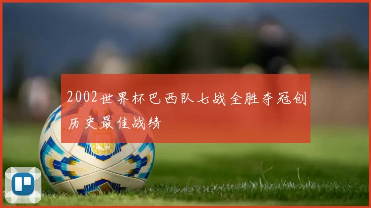 2002世界杯巴西队七战全胜夺冠创历史最佳战绩