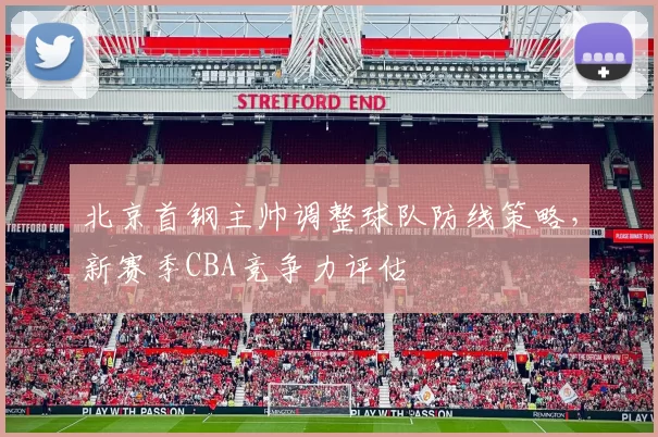 北京首钢主帅调整球队防线策略，新赛季CBA竞争力评估