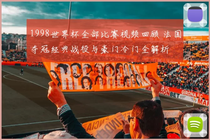 1998世界杯全部比赛视频回顾 法国夺冠经典战役与豪门冷门全解析