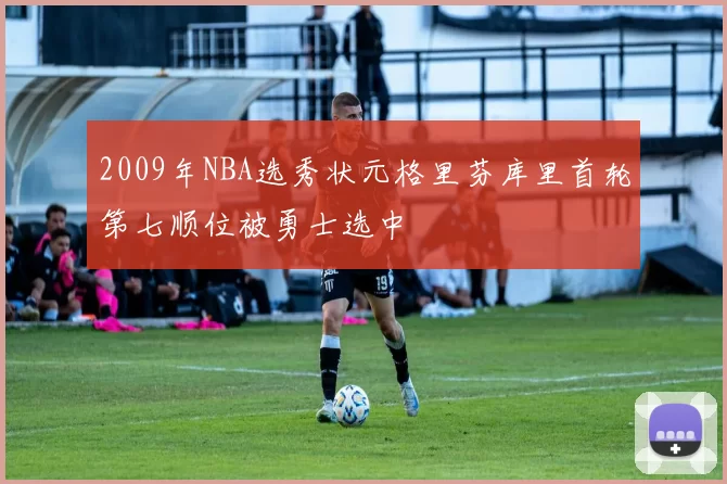 2009年NBA选秀状元格里芬库里首轮第七顺位被勇士选中