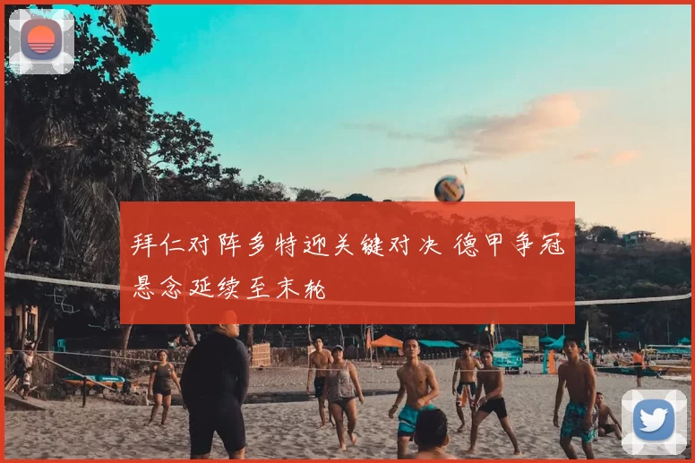 拜仁对阵多特迎关键对决 德甲争冠悬念延续至末轮