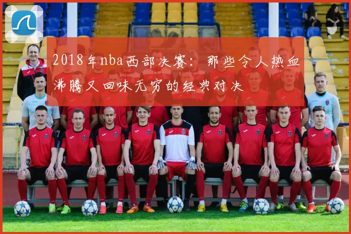 2018年nba西部决赛:那些令人热血沸腾又回味无穷的经典对决