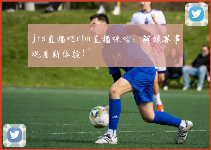 jrs直播吧nba直播咪咕,解锁赛事观看新体验!