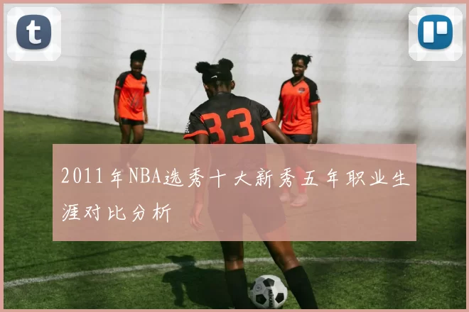 2011年NBA选秀十大新秀五年职业生涯对比分析
