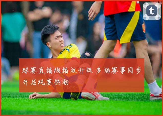 球赛直播线播放升级 多场赛事同步开启观赛热潮