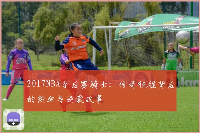 2017NBA季后赛骑士：传奇征程背后的热血与逆袭故事
