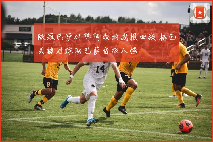 欧冠巴萨对阵阿森纳战报回顾 梅西关键进球助巴萨晋级八强