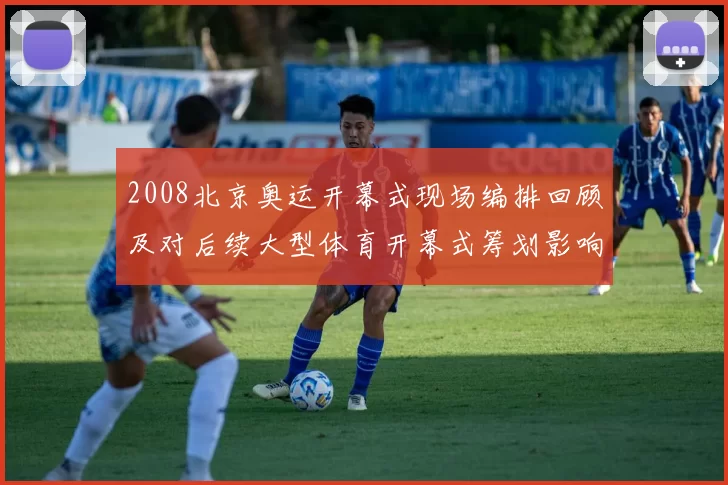 2008北京奥运开幕式现场编排回顾及对后续大型体育开幕式筹划影响