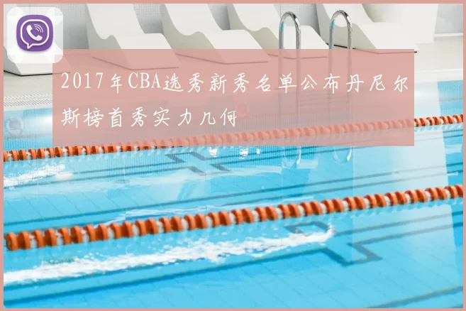 2017年CBA选秀新秀名单公布丹尼尔斯榜首秀实力几何