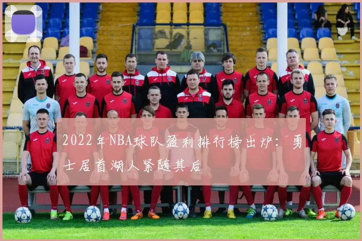 2022年NBA球队盈利排行榜出炉：勇士居首湖人紧随其后