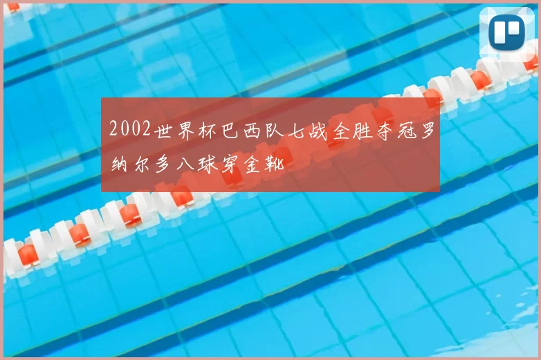 2002世界杯巴西队七战全胜夺冠罗纳尔多八球穿金靴