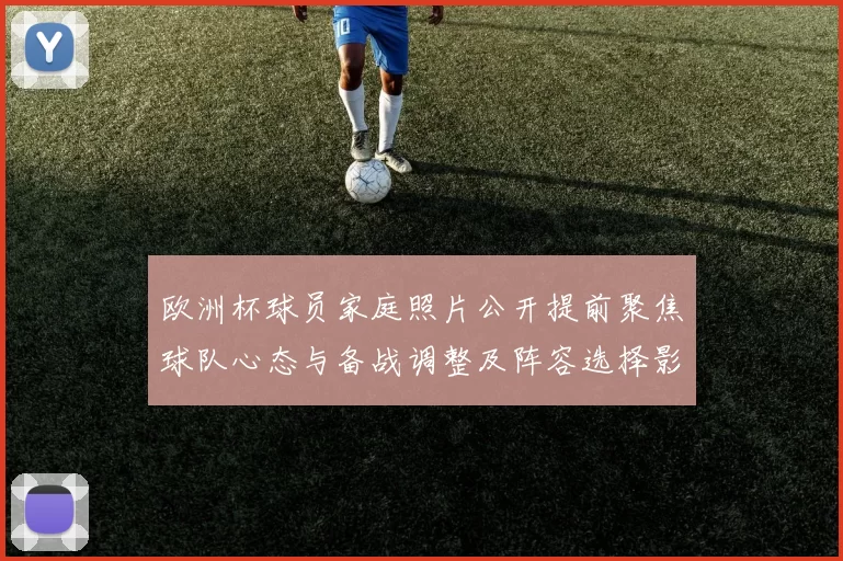 欧洲杯球员家庭照片公开提前聚焦球队心态与备战调整及阵容选择影响