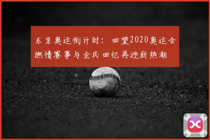 东京奥运倒计时：回望2020奥运会燃情赛事与全民回忆再迎新热潮