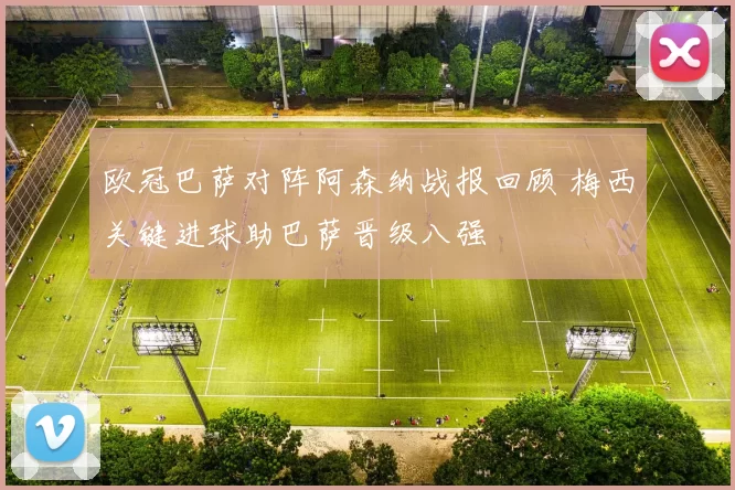 欧冠巴萨对阵阿森纳战报回顾 梅西关键进球助巴萨晋级八强