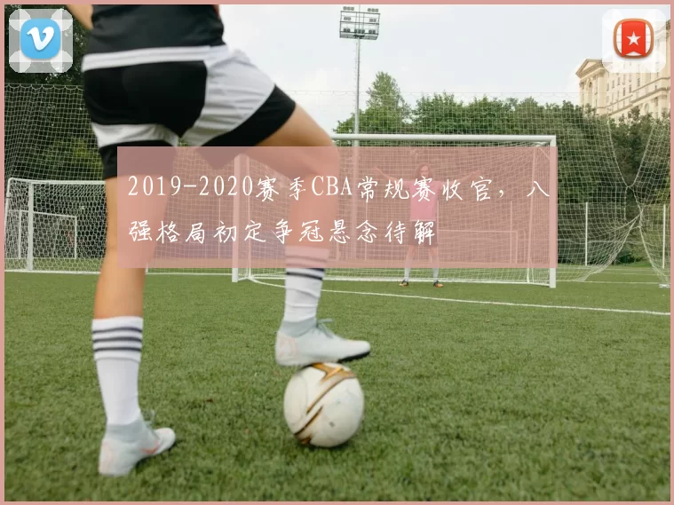 2019-2020赛季CBA常规赛收官，八强格局初定争冠悬念待解