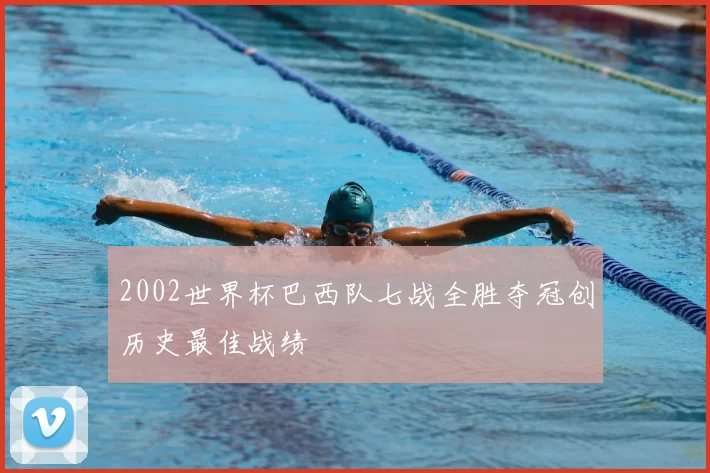 2002世界杯巴西队七战全胜夺冠创历史最佳战绩