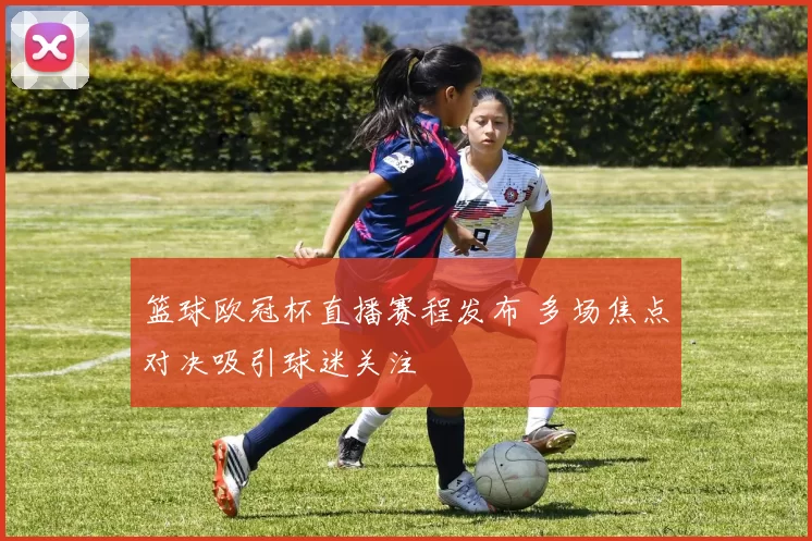 篮球欧冠杯直播赛程发布 多场焦点对决吸引球迷关注