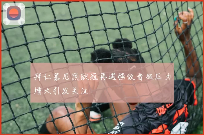 拜仁慕尼黑欧冠再遇强敌晋级压力增大引发关注