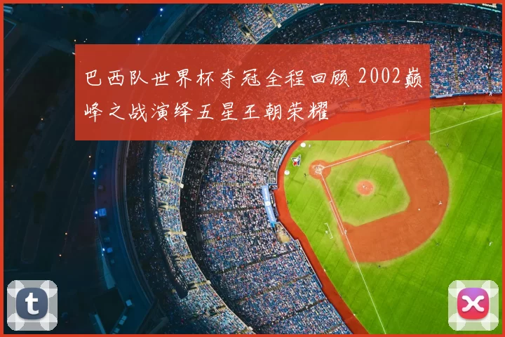 巴西队世界杯夺冠全程回顾 2002巅峰之战演绎五星王朝荣耀