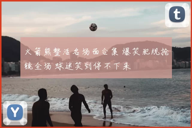 火箭熊整活名场面合集 爆笑犯规抢镜全场 球迷笑到停不下来